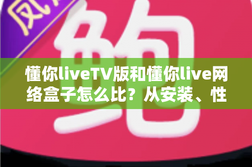 懂你liveTV版和懂你live网络盒子怎么比？从安装、性能到体验的全方位解析指南