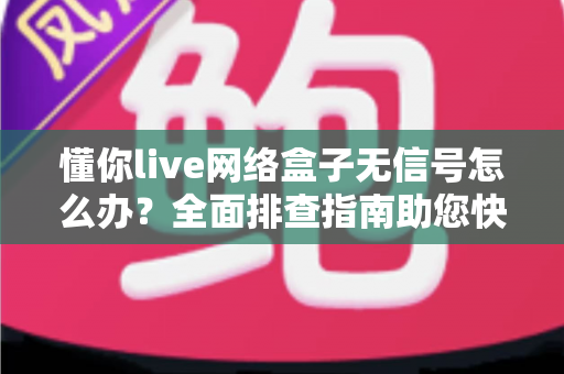 懂你live网络盒子无信号怎么办？全面排查指南助您快速恢复观影体验