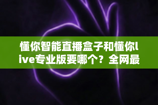 懂你智能直播盒子和懂你live专业版要哪个？全网最全选购对比指南，看完不再纠结