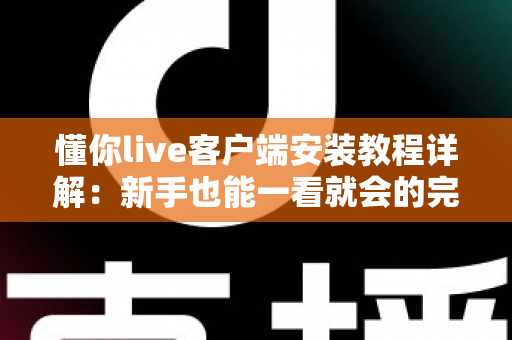 懂你live客户端安装教程详解：新手也能一看就会的完整安装指南