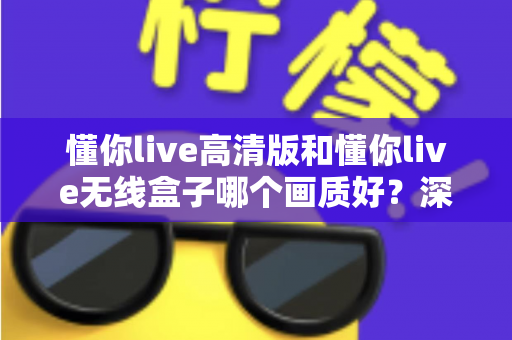 懂你live高清版和懂你live无线盒子哪个画质好?深度对比解析,帮你选对不选贵! 懂你live高清版和懂你live无线盒子哪个画质好?深度对比解析,帮你选对不选贵!