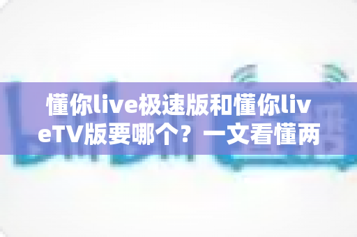 懂你live极速版和懂你liveTV版要哪个?一文看懂两款版本的核心区别与最佳选择 懂你live极速版和懂你liveTV版要哪个?一文看懂两款版本的核心区别与最佳选择