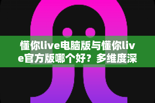 懂你live电脑版与懂你live官方版哪个好?多维度深度对比评测,帮你快速找到最适合自己的使用方案 懂你live电脑版与懂你live官方版哪个好?多维度深度对比评测,帮你快速找到最适合自己的使用方案