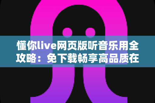 懂你live网页版听音乐用全攻略：免下载畅享高品质在线音乐体验