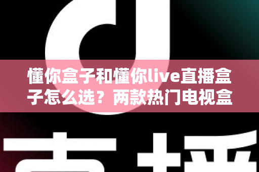 懂你盒子和懂你live直播盒子怎么选？两款热门电视盒子全方位对比与实用选购指南