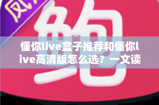 懂你live盒子推荐和懂你live高清版怎么选?一文读懂选购门道,小白也能轻松上手 懂你live盒子推荐和懂你live高清版怎么选?一文读懂选购门道,小白也能轻松上手