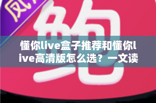 懂你live盒子推荐和懂你live高清版怎么选?一文读懂选购门道,小白也能轻松上手 懂你live盒子推荐和懂你live高清版怎么选?一文读懂选购门道,小白也能轻松上手