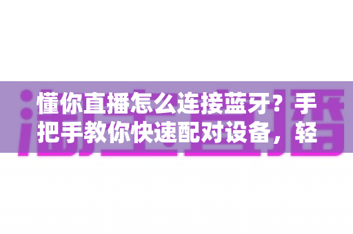 懂你直播怎么连接蓝牙?手把手教你快速配对设备,轻松开启直播之旅 懂你直播怎么连接蓝牙?手把手教你快速配对设备,轻松开启直播之旅