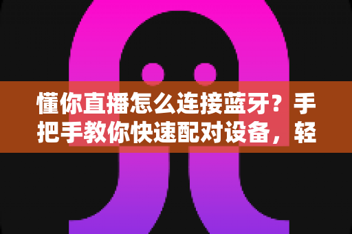 懂你直播怎么连接蓝牙?手把手教你快速配对设备,轻松开启直播之旅 懂你直播怎么连接蓝牙?手把手教你快速配对设备,轻松开启直播之旅