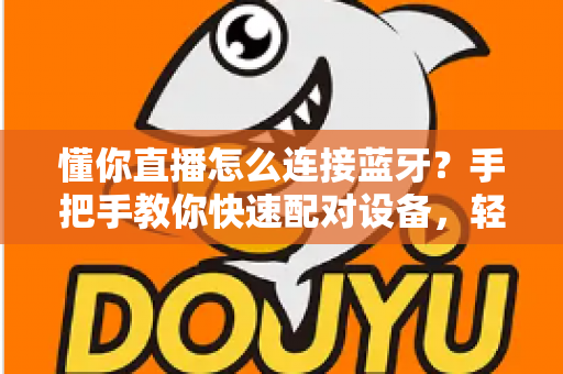 懂你直播怎么连接蓝牙?手把手教你快速配对设备,轻松开启直播之旅 懂你直播怎么连接蓝牙?手把手教你快速配对设备,轻松开启直播之旅