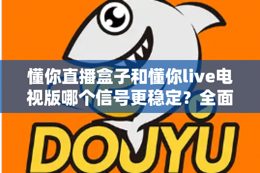 懂你直播盒子和懂你live电视版哪个信号更稳定？全面对比解析帮你做出正确选择