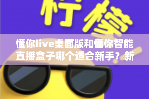 懂你live桌面版和懂你智能直播盒子哪个适合新手？新手主播开播设备选择完全指南