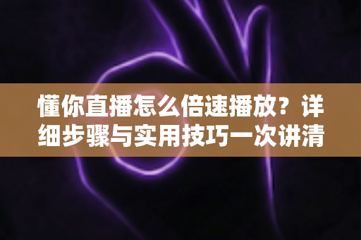 懂你直播怎么倍速播放?详细步骤与实用技巧一次讲清楚 懂你直播怎么倍速播放?详细步骤与实用技巧一次讲清楚