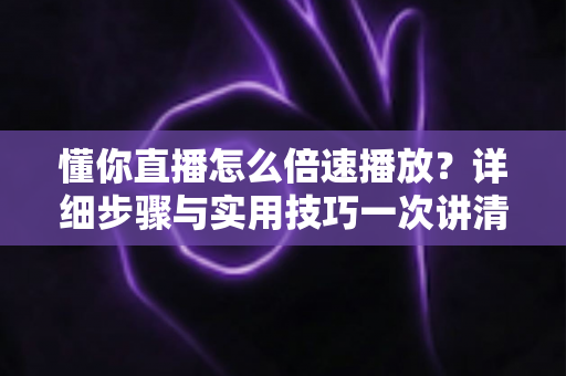 懂你直播怎么倍速播放?详细步骤与实用技巧一次讲清楚 懂你直播怎么倍速播放?详细步骤与实用技巧一次讲清楚