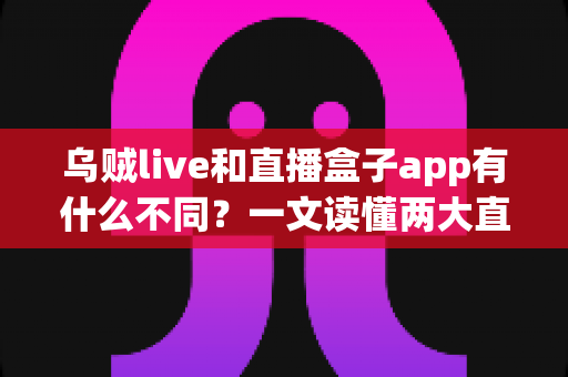 乌贼live和直播盒子app有什么不同?一文读懂两大直播应用的核心差异与选择指南 乌贼live和直播盒子app有什么不同?一文读懂两大直播应用的核心差异与选择指南