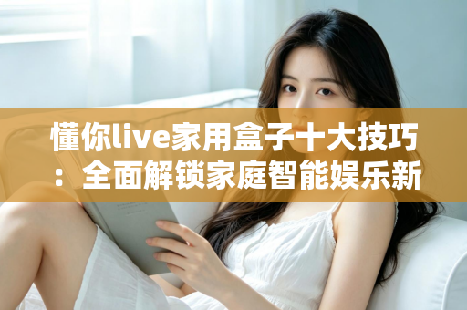 懂你live家用盒子十大技巧：全面解锁家庭智能娱乐新体验的实用指南