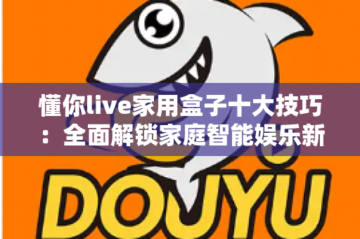 懂你live家用盒子十大技巧：全面解锁家庭智能娱乐新体验的实用指南