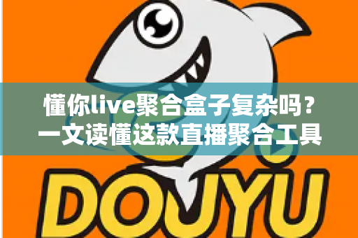 懂你live聚合盒子复杂吗？一文读懂这款直播聚合工具的真实使用体验