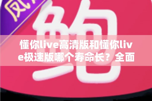 懂你live高清版和懂你live极速版哪个寿命长？全面对比与选购指南