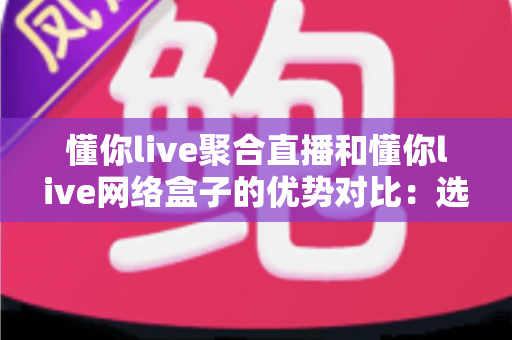 懂你live聚合直播和懂你live网络盒子的优势对比:选对方案,畅享高清稳定直播新体验 懂你live聚合直播和懂你live网络盒子的优势对比:选对方案,畅享高清稳定直播新体验