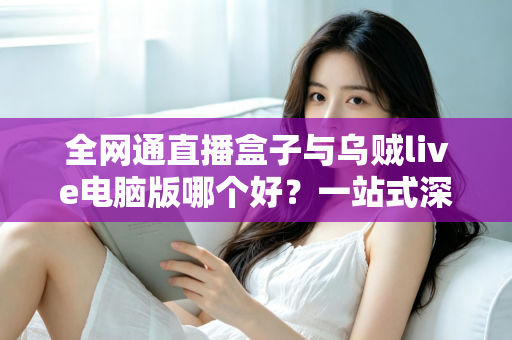 全网通直播盒子与乌贼live电脑版哪个好?一站式深度对比助你找到最适合的直播方案 全网通直播盒子与乌贼live电脑版哪个好?一站式深度对比助你找到最适合的直播方案