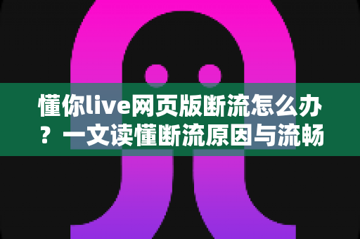 懂你live网页版断流怎么办?一文读懂断流原因与流畅观看全攻略 懂你live网页版断流怎么办?一文读懂断流原因与流畅观看全攻略