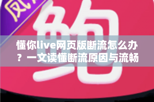 懂你live网页版断流怎么办?一文读懂断流原因与流畅观看全攻略 懂你live网页版断流怎么办?一文读懂断流原因与流畅观看全攻略