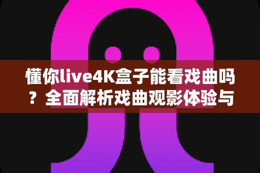 懂你live4K盒子能看戏曲吗?全面解析戏曲观影体验与安装使用指南 懂你live4K盒子能看戏曲吗?全面解析戏曲观影体验与安装使用指南