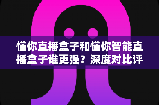 懂你直播盒子和懂你智能直播盒子谁更强?深度对比评测,帮你选对不花冤枉钱 懂你直播盒子和懂你智能直播盒子谁更强?深度对比评测,帮你选对不花冤枉钱