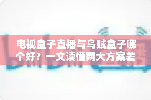 电视盒子直播与乌贼盒子哪个好？一文读懂两大方案差异，选对不踩坑