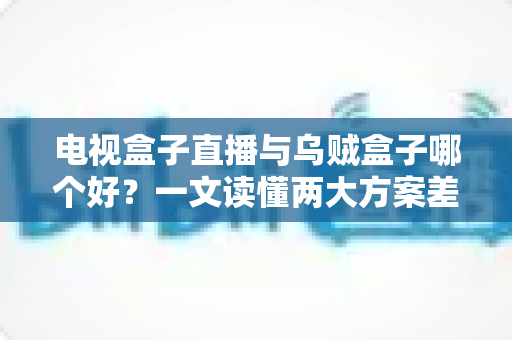 电视盒子直播与乌贼盒子哪个好？一文读懂两大方案差异，选对不踩坑