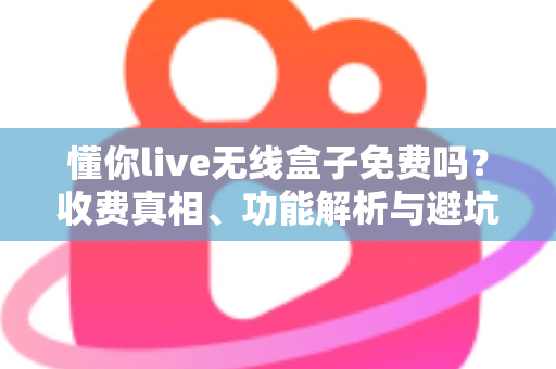 懂你live无线盒子免费吗?收费真相、功能解析与避坑指南一文讲透 懂你live无线盒子免费吗?收费真相、功能解析与避坑指南一文讲透
