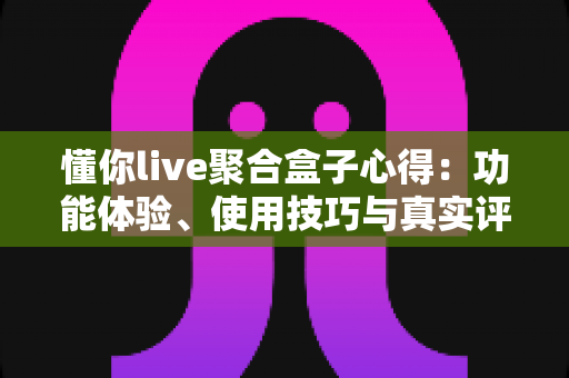 懂你live聚合盒子心得:功能体验、使用技巧与真实评价一站式指南 懂你live聚合盒子心得:功能体验、使用技巧与真实评价一站式指南