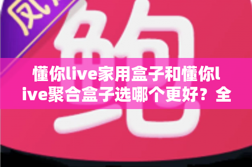 懂你live家用盒子和懂你live聚合盒子选哪个更好?全面对比分析帮你做出明智选择 懂你live家用盒子和懂你live聚合盒子选哪个更好?全面对比分析帮你做出明智选择