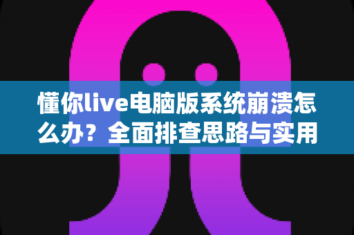 懂你live电脑版系统崩溃怎么办？全面排查思路与实用修复方案一次讲清