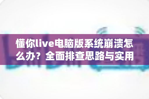 懂你live电脑版系统崩溃怎么办？全面排查思路与实用修复方案一次讲清