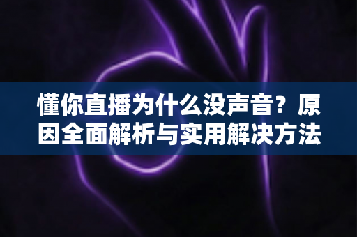 懂你直播为什么没声音?原因全面解析与实用解决方法指南 懂你直播为什么没声音?原因全面解析与实用解决方法指南