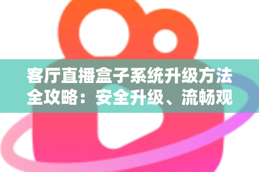 客厅直播盒子系统升级方法全攻略:安全升级、流畅观看一文搞定 客厅直播盒子系统升级方法全攻略:安全升级、流畅观看一文搞定