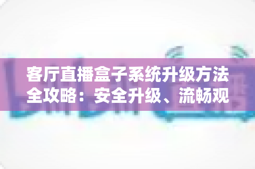 客厅直播盒子系统升级方法全攻略：安全升级、流畅观看一文搞定
