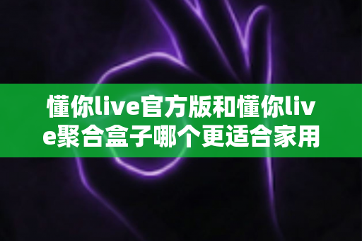 懂你live官方版和懂你live聚合盒子哪个更适合家用？家庭影音设备选购全攻略