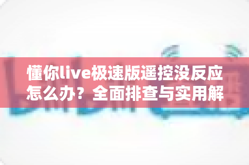 懂你live极速版遥控没反应怎么办?全面排查与实用解决方案指南 懂你live极速版遥控没反应怎么办?全面排查与实用解决方案指南