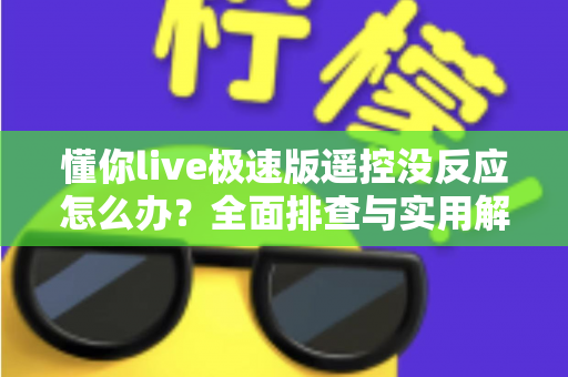懂你live极速版遥控没反应怎么办?全面排查与实用解决方案指南 懂你live极速版遥控没反应怎么办?全面排查与实用解决方案指南