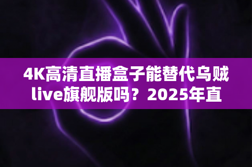 4K高清直播盒子能替代乌贼live旗舰版吗?2025年直播设备选购深度解析与真实对比测评 4K高清直播盒子能替代乌贼live旗舰版吗?2025年直播设备选购深度解析与真实对比测评
