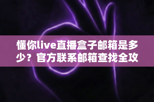 懂你live直播盒子邮箱是多少?官方联系邮箱查找全攻略与安全使用指南 懂你live直播盒子邮箱是多少?官方联系邮箱查找全攻略与安全使用指南