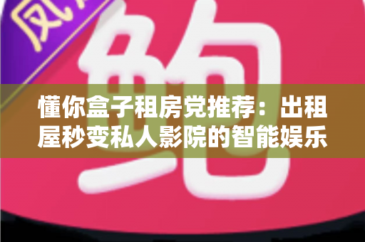 懂你盒子租房党推荐:出租屋秒变私人影院的智能娱乐神器全攻略 懂你盒子租房党推荐:出租屋秒变私人影院的智能娱乐神器全攻略
