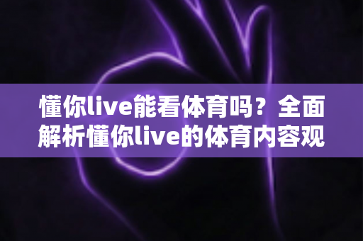 懂你live能看体育吗?全面解析懂你live的体育内容观看体验与实用指南 懂你live能看体育吗?全面解析懂你live的体育内容观看体验与实用指南