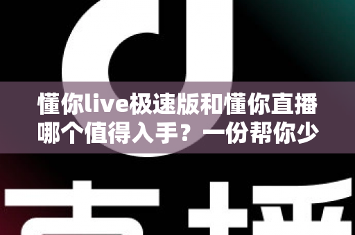 懂你live极速版和懂你直播哪个值得入手?一份帮你少走弯路的深度对比评测指南 懂你live极速版和懂你直播哪个值得入手?一份帮你少走弯路的深度对比评测指南