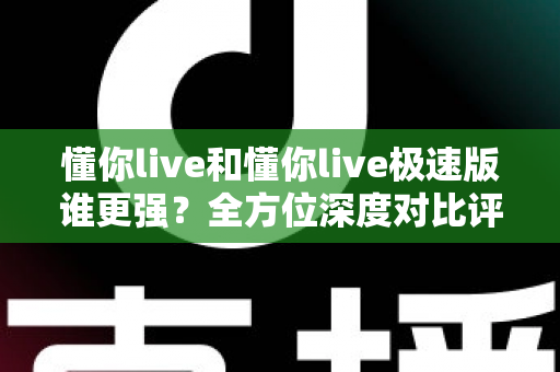 懂你live和懂你live极速版谁更强?全方位深度对比评测,帮你选出最适合自己的版本! 懂你live和懂你live极速版谁更强?全方位深度对比评测,帮你选出最适合自己的版本!