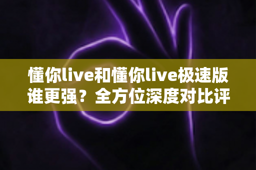 懂你live和懂你live极速版谁更强?全方位深度对比评测,帮你选出最适合自己的版本! 懂你live和懂你live极速版谁更强?全方位深度对比评测,帮你选出最适合自己的版本!