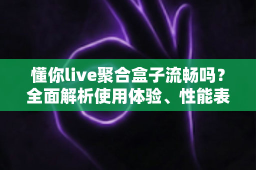 懂你live聚合盒子流畅吗?全面解析使用体验、性能表现与实用优化指南 懂你live聚合盒子流畅吗?全面解析使用体验、性能表现与实用优化指南